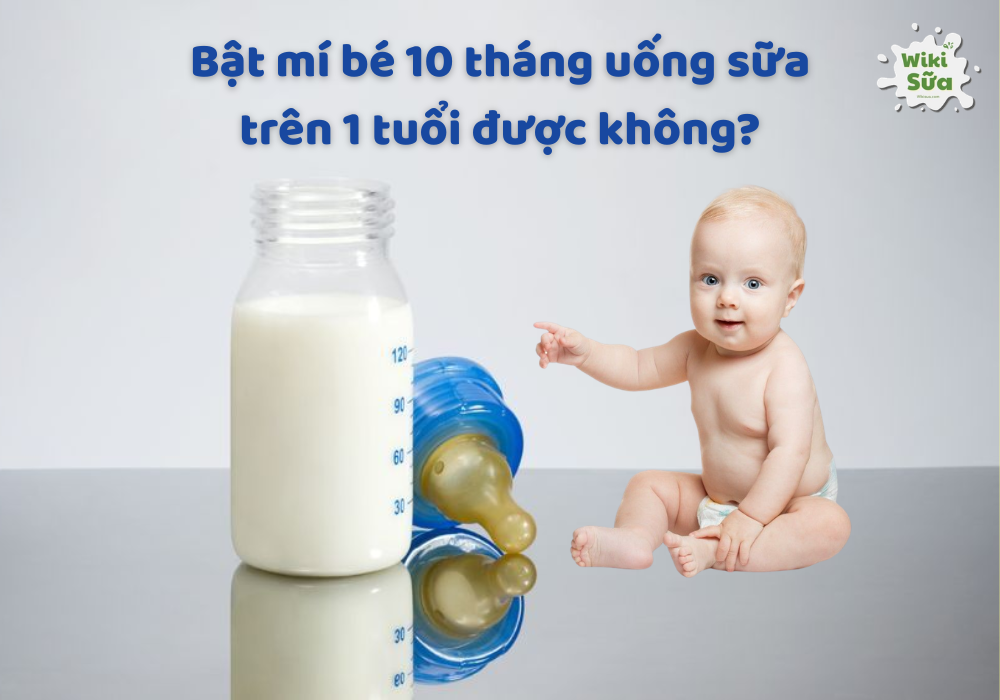 Tìm hiểu bé 10 tháng tuổi uống sữa trên 1 tuổi được không
